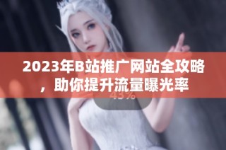2023年B站推广网站全攻略，助你提升流量曝光率