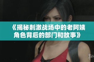 《揭秘刺激战场中的老阿姨角色背后的部门和故事》