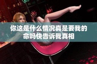 你这是什么情况真是要我的命吗快告诉我真相