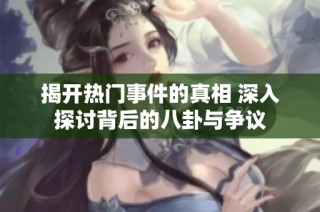 揭开热门事件的真相 深入探讨背后的八卦与争议