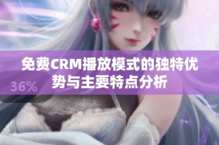 免费CRM播放模式的独特优势与主要特点分析