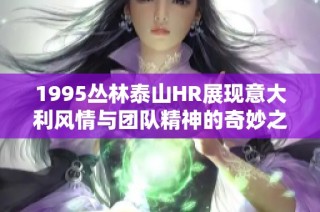 1995丛林泰山HR展现意大利风情与团队精神的奇妙之旅