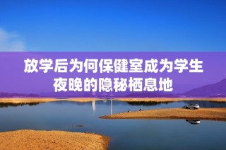 放学后为何保健室成为学生夜晚的隐秘栖息地