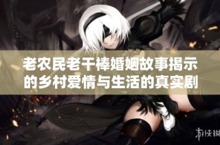 老农民老干棒婚姻故事揭示的乡村爱情与生活的真实剧情