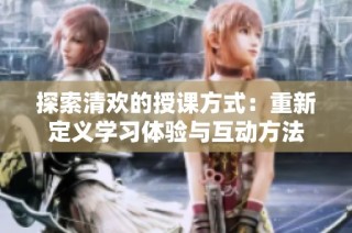探索清欢的授课方式：重新定义学习体验与互动方法
