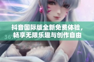 抖音国际版全新免费体验，畅享无限乐趣与创作自由