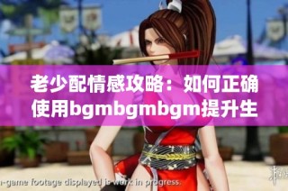 老少配情感攻略：如何正确使用bgmbgmbgm提升生活质量
