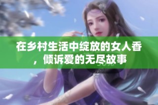 在乡村生活中绽放的女人香，倾诉爱的无尽故事