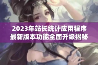 2023年站长统计应用程序最新版本功能全面升级揭秘