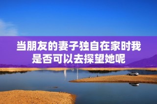 当朋友的妻子独自在家时我是否可以去探望她呢