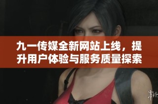 九一传媒全新网站上线，提升用户体验与服务质量探索之旅