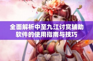 全面解析中至九江讨赏辅助软件的使用指南与技巧