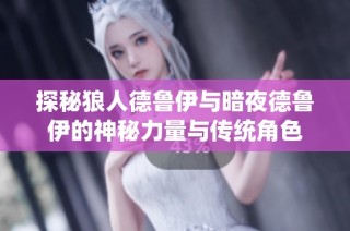 探秘狼人德鲁伊与暗夜德鲁伊的神秘力量与传统角色
