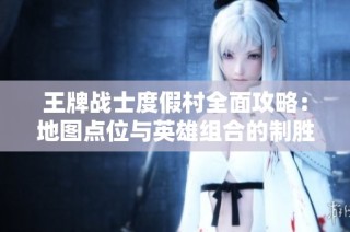 王牌战士度假村全面攻略：地图点位与英雄组合的制胜秘诀解析