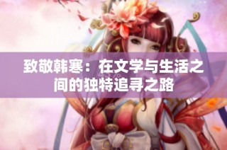 致敬韩寒：在文学与生活之间的独特追寻之路