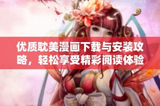 优质耽美漫画下载与安装攻略，轻松享受精彩阅读体验
