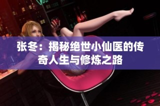 张冬：揭秘绝世小仙医的传奇人生与修炼之路