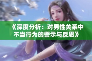 《深度分析：对男性关系中不当行为的警示与反思》