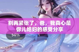 别再紧张了，爸，我真心是你儿媳妇的感受分享