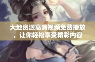 大地资源高清视频免费播放，让你轻松享受精彩内容