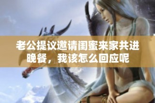 老公提议邀请闺蜜来家共进晚餐，我该怎么回应呢