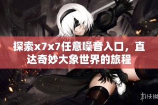 探索x7x7任意噪音入口，直达奇妙大象世界的旅程