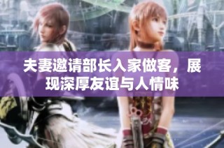夫妻邀请部长入家做客，展现深厚友谊与人情味