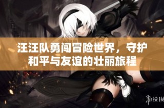 汪汪队勇闯冒险世界，守护和平与友谊的壮丽旅程