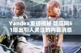Yandex重磅揭秘 吃瓜网51曝出引人关注的内幕消息