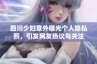四川少妇意外曝光个人隐私照，引发网友热议与关注