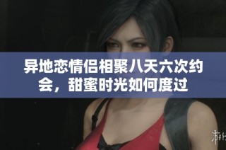 异地恋情侣相聚八天六次约会，甜蜜时光如何度过