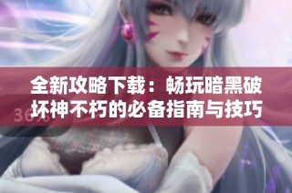 全新攻略下载：畅玩暗黑破坏神不朽的必备指南与技巧