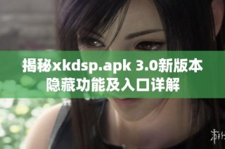 揭秘xkdsp.apk 3.0新版本隐藏功能及入口详解
