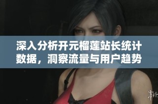 深入分析开元榴莲站长统计数据，洞察流量与用户趋势