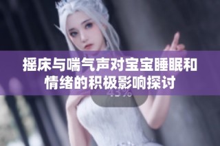 摇床与喘气声对宝宝睡眠和情绪的积极影响探讨