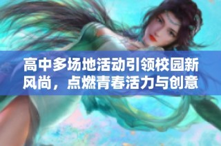 高中多场地活动引领校园新风尚，点燃青春活力与创意激情