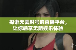 探索无需封号的直播平台，让你畅享无阻娱乐体验