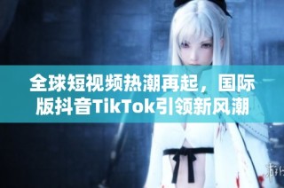 全球短视频热潮再起，国际版抖音TikTok引领新风潮