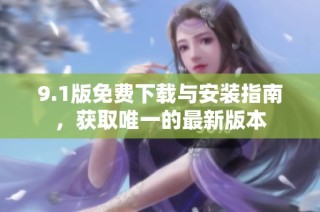 9.1版免费下载与安装指南，获取唯一的最新版本