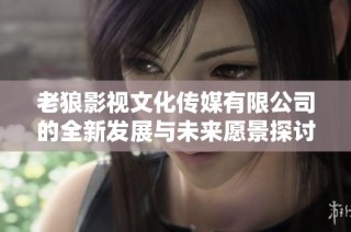 老狼影视文化传媒有限公司的全新发展与未来愿景探讨