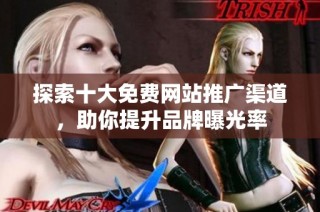 探索十大免费网站推广渠道，助你提升品牌曝光率