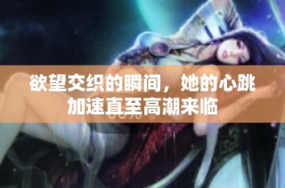 欲望交织的瞬间，她的心跳加速直至高潮来临