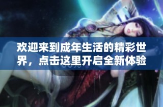 欢迎来到成年生活的精彩世界，点击这里开启全新体验
