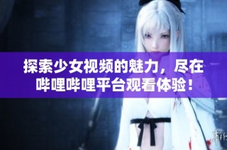 探索少女视频的魅力，尽在哔哩哔哩平台观看体验！