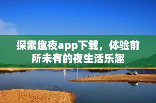探索趣夜app下载，体验前所未有的夜生活乐趣