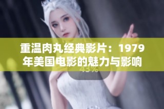 重温肉丸经典影片：1979年美国电影的魅力与影响