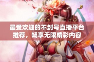 最受欢迎的不封号直播平台推荐，畅享无限精彩内容