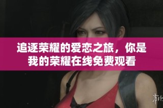 追逐荣耀的爱恋之旅，你是我的荣耀在线免费观看