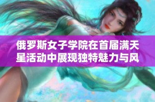俄罗斯女子学院在首届满天星活动中展现独特魅力与风采