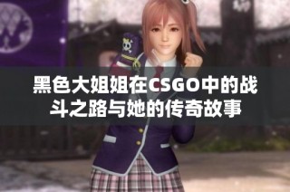 黑色大姐姐在CSGO中的战斗之路与她的传奇故事